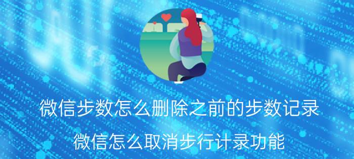 微信步数怎么删除之前的步数记录 微信怎么取消步行计录功能？